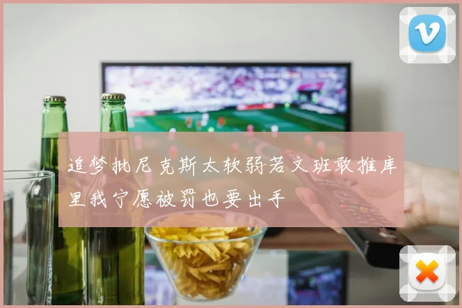 追梦批尼克斯太软弱若文班敢推库里我宁愿被罚也要出手