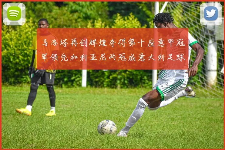 马洛塔再创辉煌夺得第十座意甲冠军领先加利亚尼两冠成意大利足球传奇