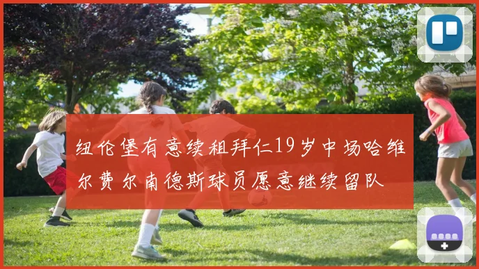 纽伦堡有意续租拜仁19岁中场哈维尔费尔南德斯球员愿意继续留队