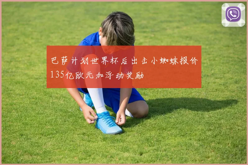 巴萨计划世界杯后出击小蜘蛛报价135亿欧元加浮动奖励