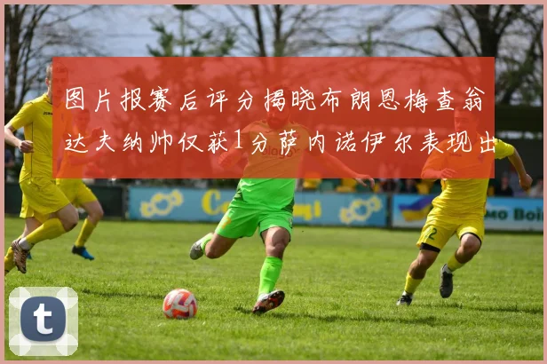图片报赛后评分揭晓布朗恩梅查翁达夫纳帅仅获1分萨内诺伊尔表现出色获3分
