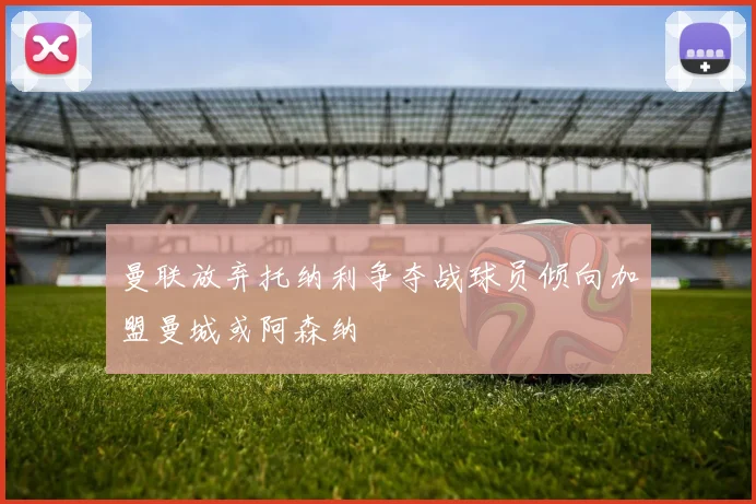 曼联放弃托纳利争夺战球员倾向加盟曼城或阿森纳