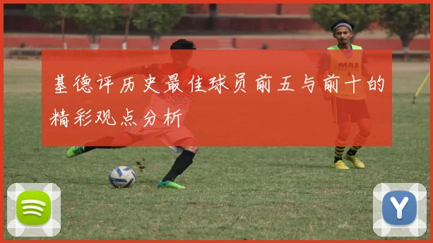 基德评历史最佳球员前五与前十的精彩观点分析