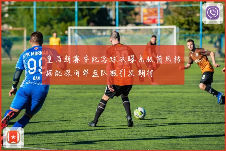 皇马新赛季纪念球衣曝光极简风格搭配深海军蓝队徽引发期待