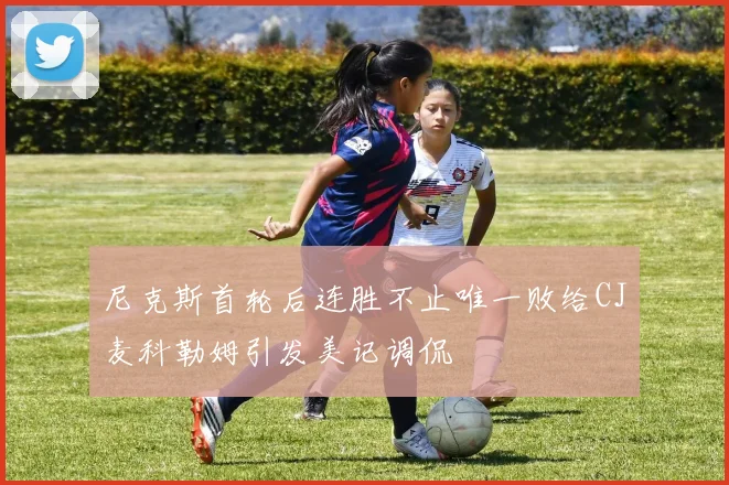 尼克斯首轮后连胜不止唯一败给CJ麦科勒姆引发美记调侃