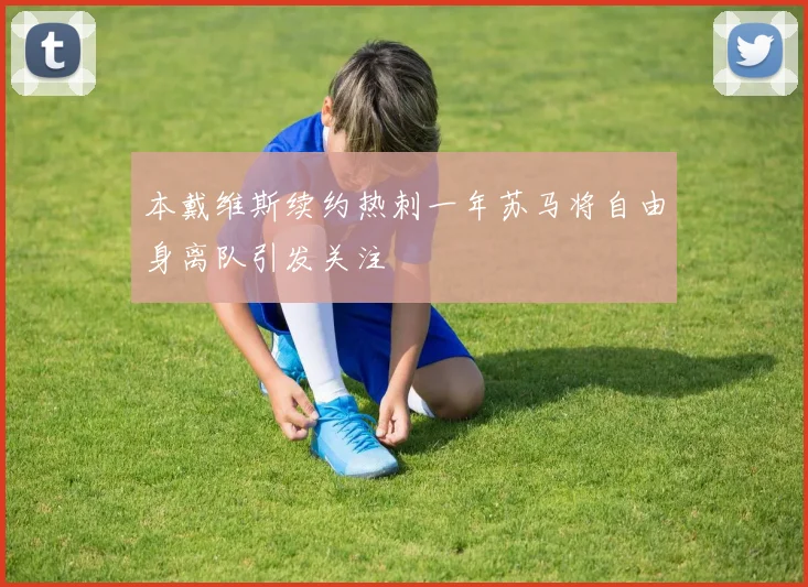 本戴维斯续约热刺一年苏马将自由身离队引发关注