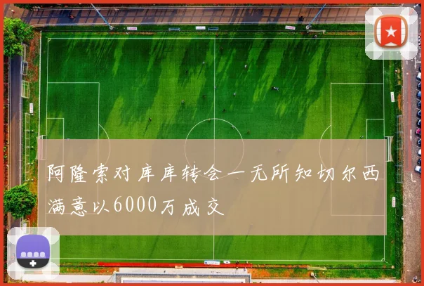 阿隆索对库库转会一无所知切尔西满意以6000万成交