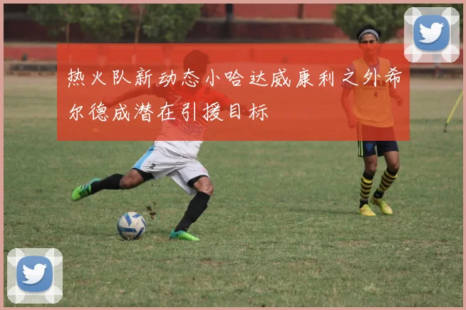 热火队新动态小哈达威康利之外希尔德成潜在引援目标