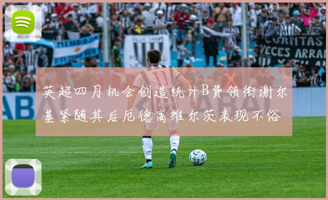 英超四月机会创造统计B费领衔谢尔基紧随其后厄德高维尔茨表现不俗