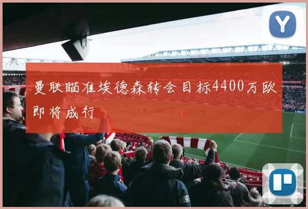 曼联瞄准埃德森转会目标4400万欧即将成行