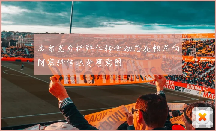 法尔克分析拜仁转会动态孔帕尼向阿塞科传达考察意图