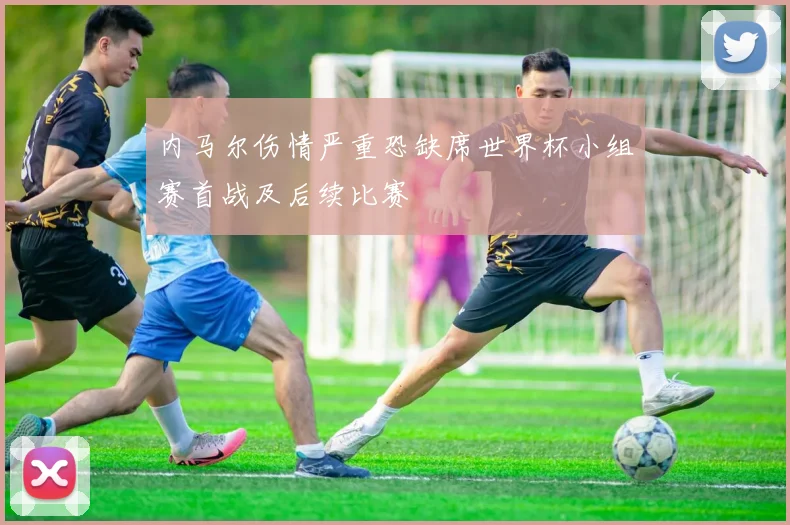 内马尔伤情严重恐缺席世界杯小组赛首战及后续比赛