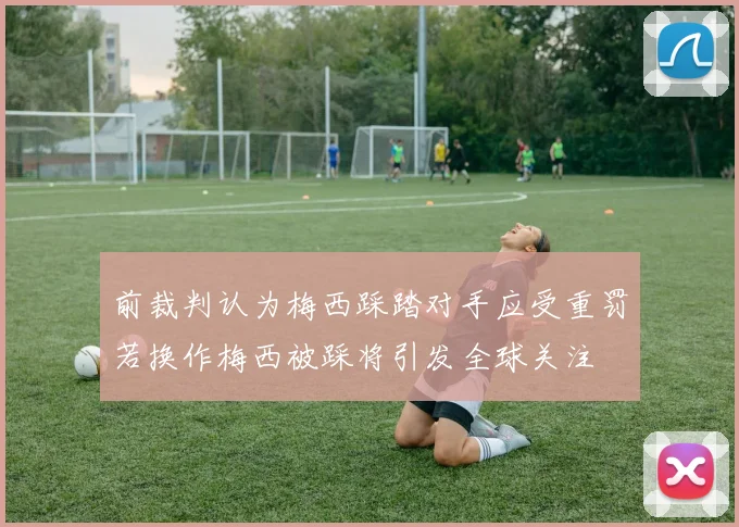 前裁判认为梅西踩踏对手应受重罚若换作梅西被踩将引发全球关注