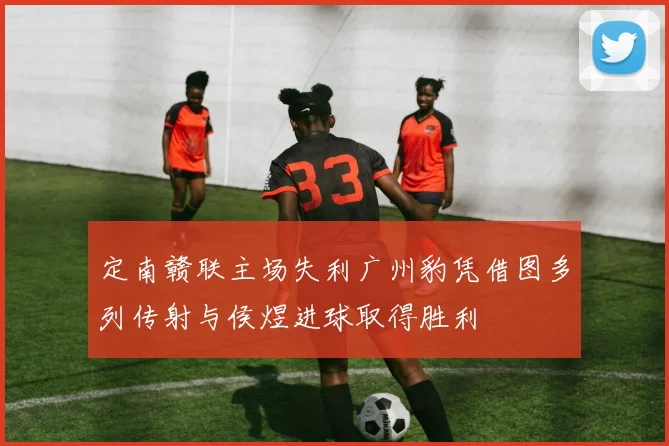 定南赣联主场失利广州豹凭借图多列传射与侯煜进球取得胜利