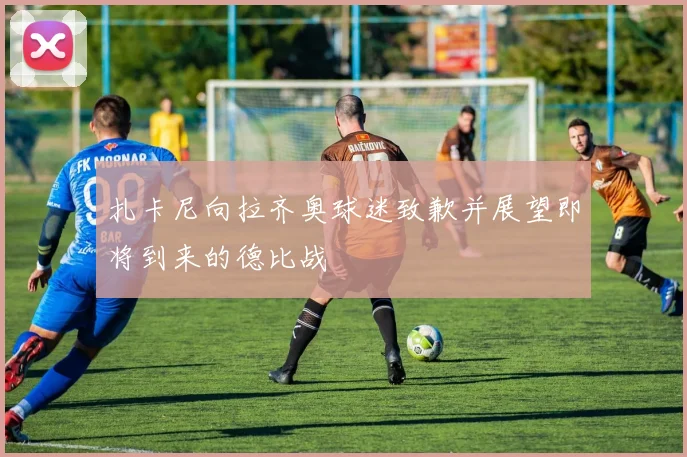 扎卡尼向拉齐奥球迷致歉并展望即将到来的德比战