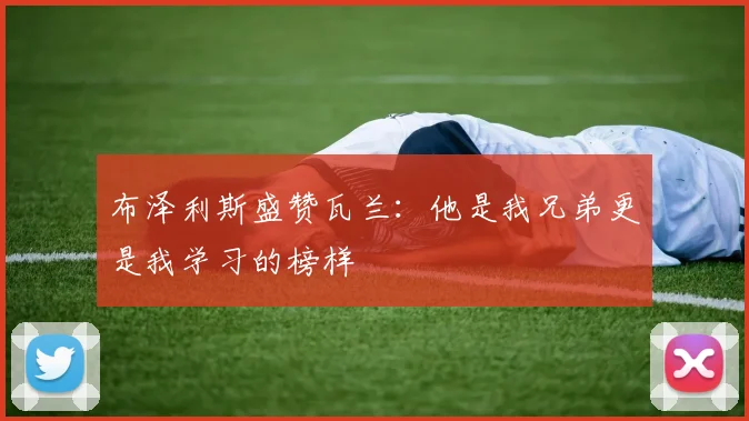 布泽利斯盛赞瓦兰：他是我兄弟更是我学习的榜样