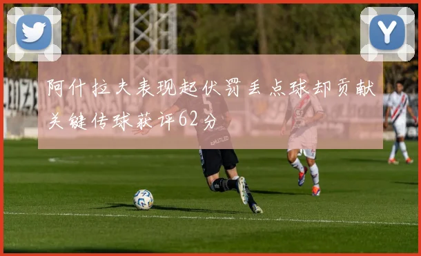 阿什拉夫表现起伏罚丢点球却贡献关键传球获评62分