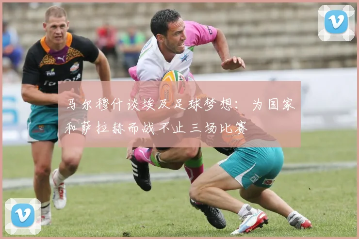 马尔穆什谈埃及足球梦想：为国家和萨拉赫而战不止三场比赛