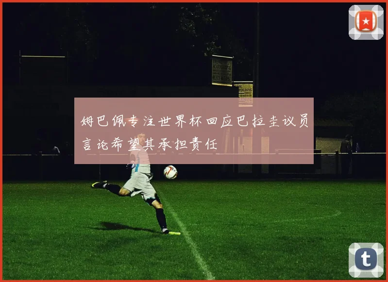 姆巴佩专注世界杯回应巴拉圭议员言论希望其承担责任