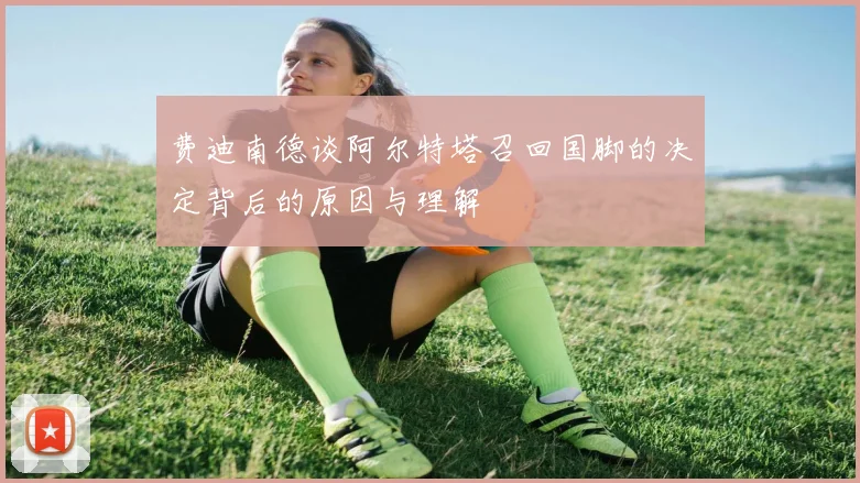 费迪南德谈阿尔特塔召回国脚的决定背后的原因与理解