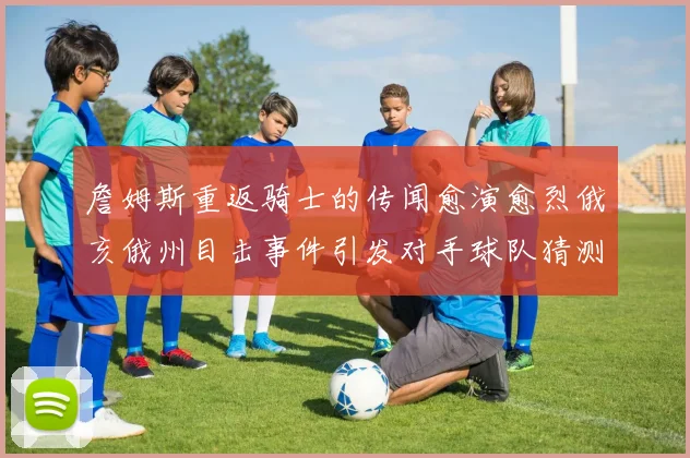 詹姆斯重返骑士的传闻愈演愈烈俄亥俄州目击事件引发对手球队猜测