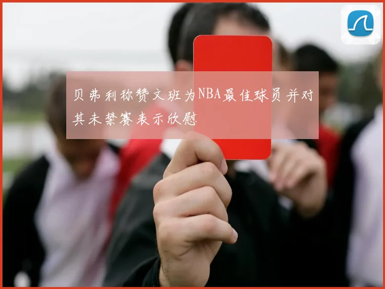 贝弗利称赞文班为NBA最佳球员并对其未禁赛表示欣慰
