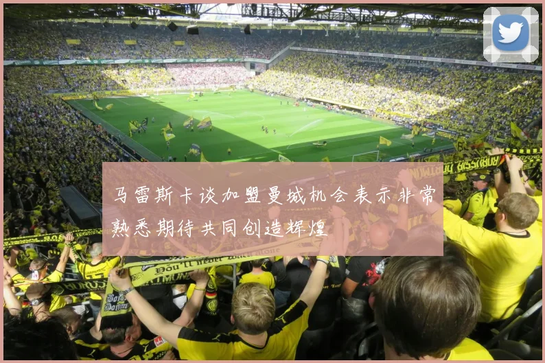 马雷斯卡谈加盟曼城机会表示非常熟悉期待共同创造辉煌