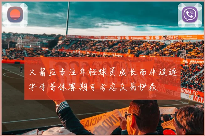火箭应专注年轻球员成长而非追逐字母哥休赛期可考虑交易伊森