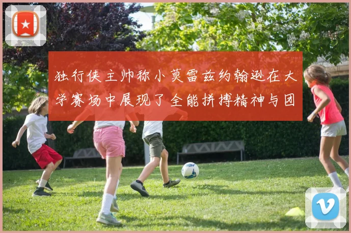 独行侠主帅称小莫雷兹约翰逊在大学赛场中展现了全能拼搏精神与团队奉献精神
