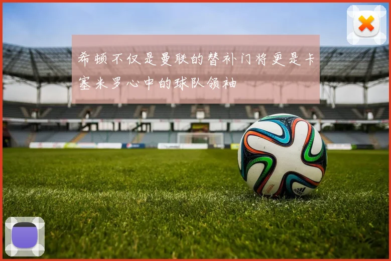 希顿不仅是曼联的替补门将更是卡塞米罗心中的球队领袖