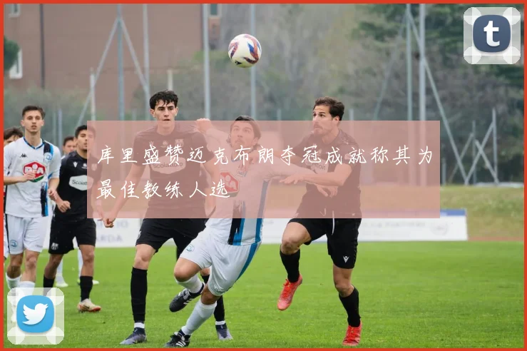 库里盛赞迈克布朗夺冠成就称其为最佳教练人选