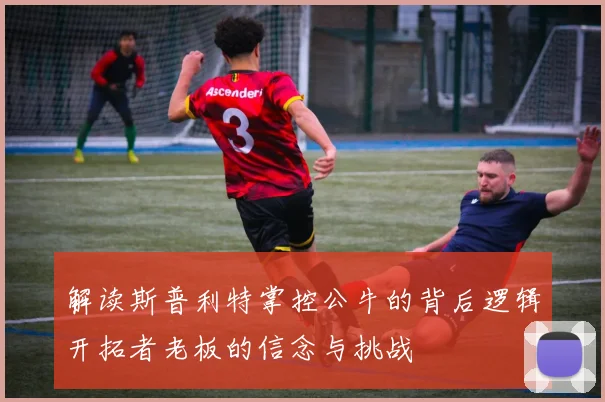 解读斯普利特掌控公牛的背后逻辑开拓者老板的信念与挑战