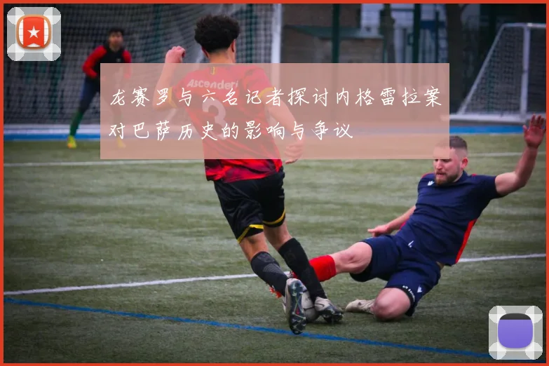 龙赛罗与六名记者探讨内格雷拉案对巴萨历史的影响与争议
