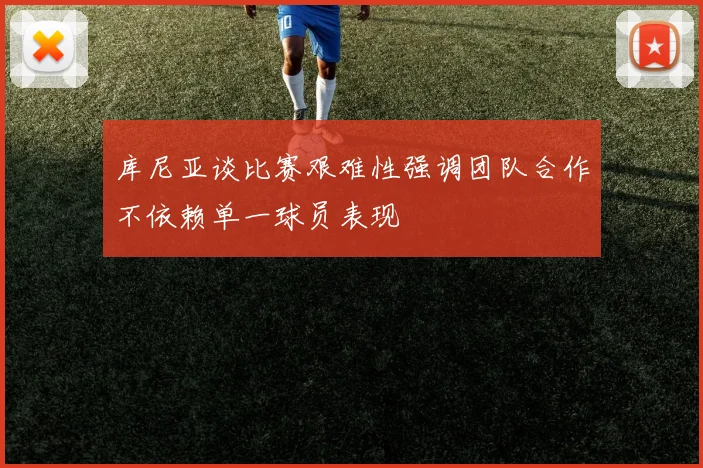 库尼亚谈比赛艰难性强调团队合作不依赖单一球员表现