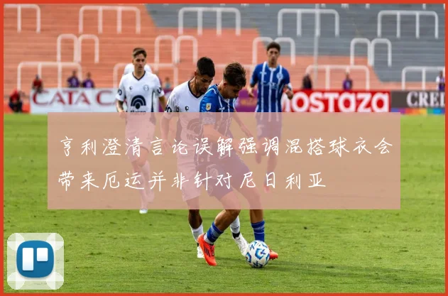 亨利澄清言论误解强调混搭球衣会带来厄运并非针对尼日利亚
