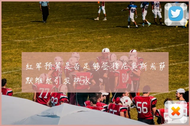 红军预算是否足够签穆尼奥斯或萨默维尔引发热议